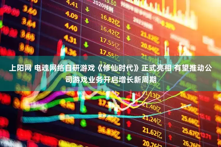 上阳网 电魂网络自研游戏《修仙时代》正式亮相 有望推动公司游戏业务开启增长新周期