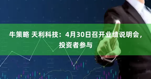 牛策略 天利科技：4月30日召开业绩说明会，投资者参与