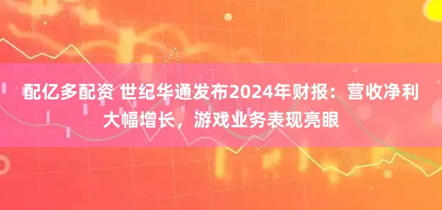 配亿多配资 世纪华通发布2024年财报：营收净利大幅增长，游戏业务表现亮眼