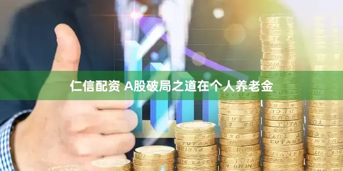 仁信配资 A股破局之道在个人养老金