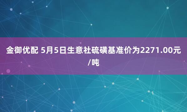 金御优配 5月5日生意社硫磺基准价为2271.00元/吨