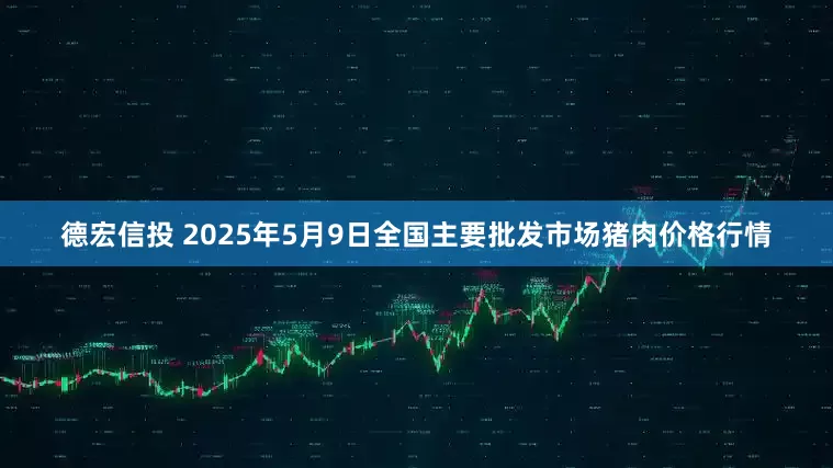 德宏信投 2025年5月9日全国主要批发市场猪肉价格行情