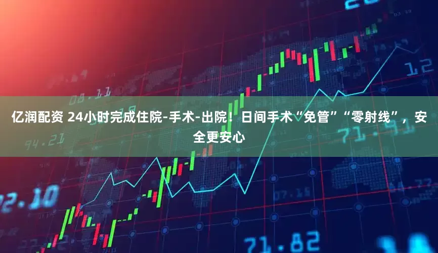亿润配资 24小时完成住院-手术-出院！日间手术“免管”“零射线”，安全更安心