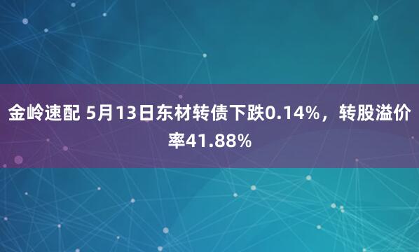 金岭速配 5月13日东材转债下跌0.14%，转股溢价率41.88%