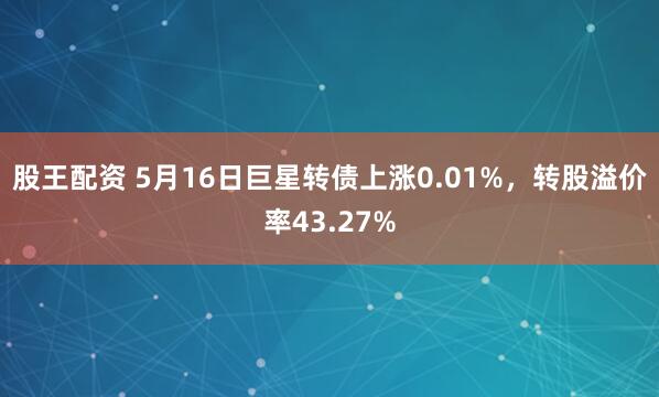 股王配资 5月16日巨星转债上涨0.01%，转股溢价率43.27%