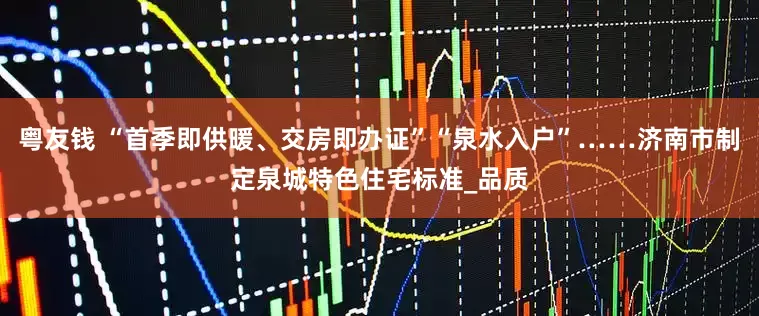 粤友钱 “首季即供暖、交房即办证”“泉水入户”……济南市制定泉城特色住宅标准_品质