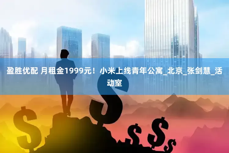 盈胜优配 月租金1999元！小米上线青年公寓_北京_张剑慧_活动室