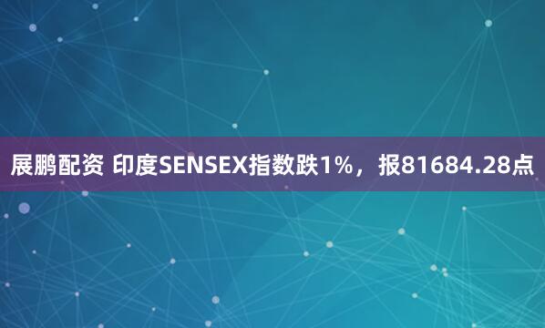 展鹏配资 印度SENSEX指数跌1%，报81684.28点