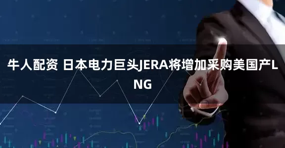牛人配资 日本电力巨头JERA将增加采购美国产LNG