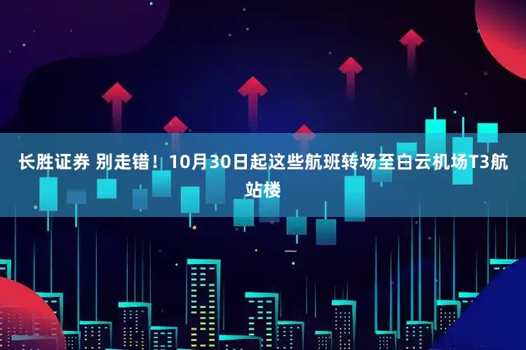 长胜证券 别走错！10月30日起这些航班转场至白云机场T3航站楼