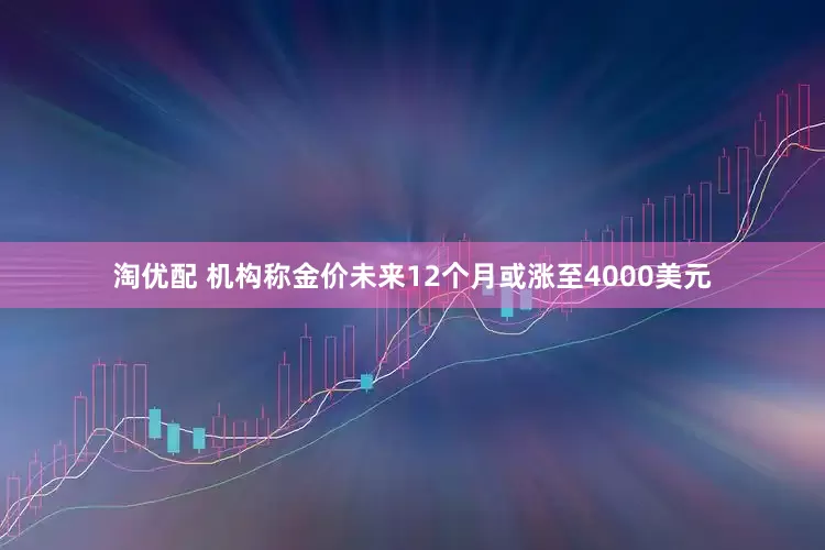 淘优配 机构称金价未来12个月或涨至4000美元
