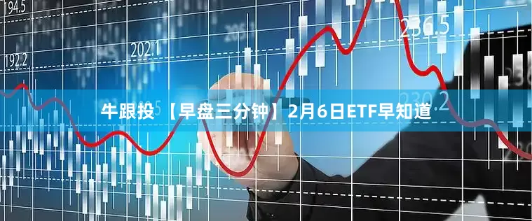 牛跟投 【早盘三分钟】2月6日ETF早知道