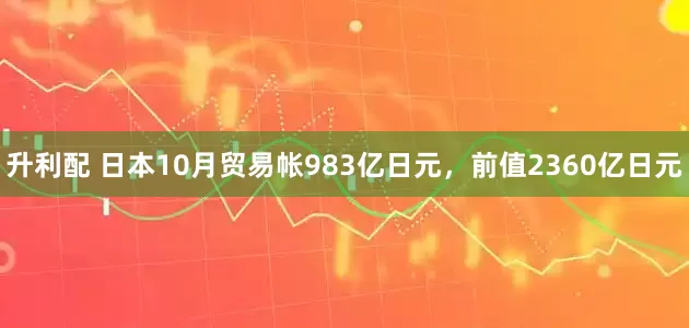 升利配 日本10月贸易帐983亿日元，前值2360亿日元