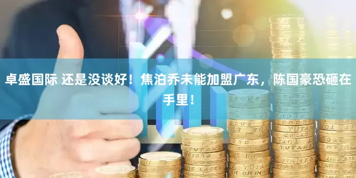 卓盛国际 还是没谈好！焦泊乔未能加盟广东，陈国豪恐砸在手里！