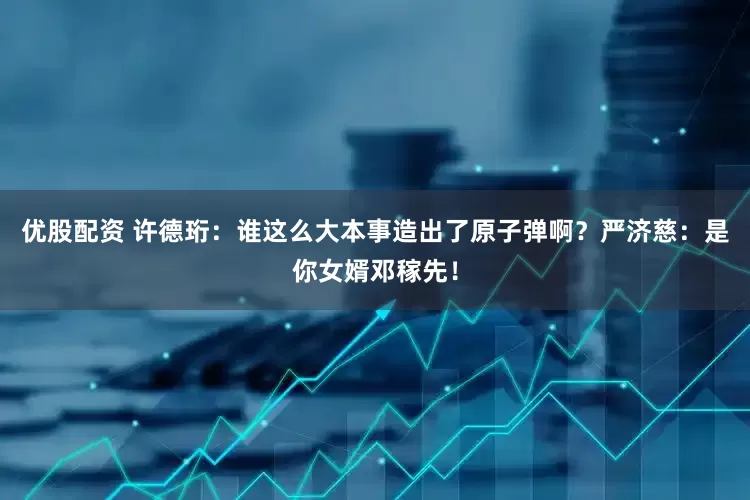 优股配资 许德珩：谁这么大本事造出了原子弹啊？严济慈：是你女婿邓稼先！