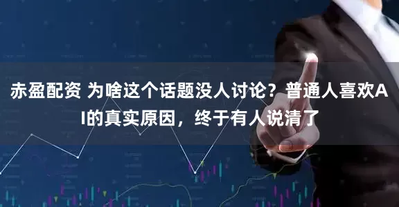 赤盈配资 为啥这个话题没人讨论？普通人喜欢AI的真实原因，终于有人说清了