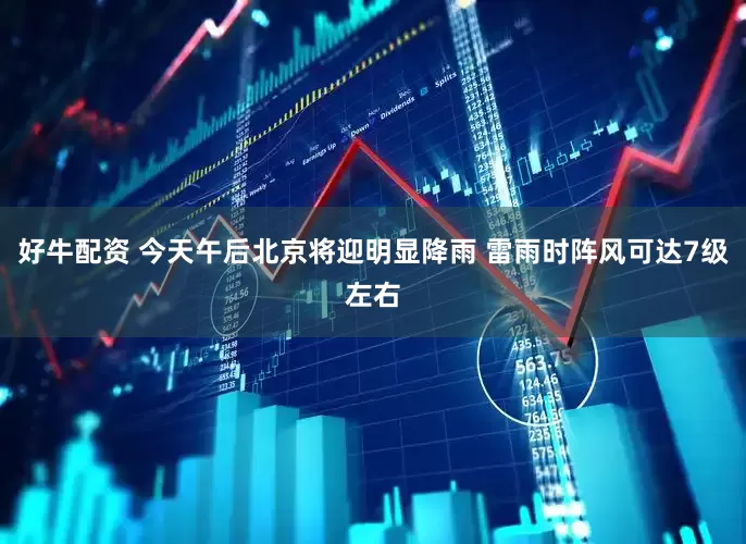 好牛配资 今天午后北京将迎明显降雨 雷雨时阵风可达7级左右