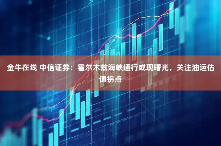 金牛在线 中信证券：霍尔木兹海峡通行或现曙光，关注油运估值拐点
