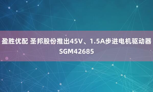 盈胜优配 圣邦股份推出45V、1.5A步进电机驱动器SGM42685