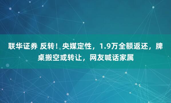联华证券 反转！央媒定性，1.9万全额返还，牌桌搬空或转让，网友喊话家属